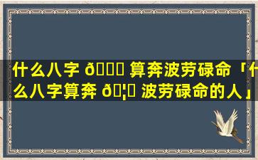 什么八字 🍁 算奔波劳碌命「什么八字算奔 🦅 波劳碌命的人」